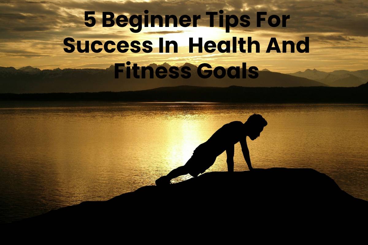 5 Beginner Tips For Success In Health And Fitness Goals