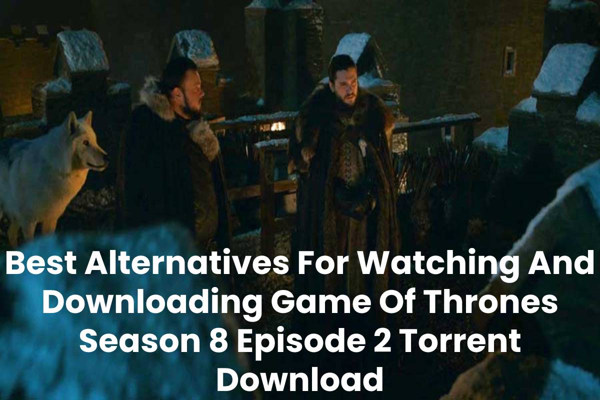 Best Alternatives For Watching And Downloading Game Of Thrones Season 8 Episode 2 Torrent Download