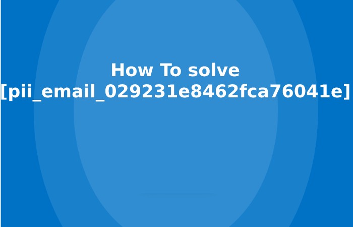How To solve [pii_email_029231e8462fca76041e]