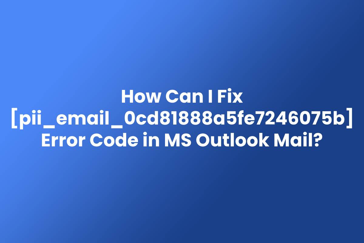 How Can I Fix pii_email_0cd81888a5fe7246075b Error Code in MS Outlook Mail?