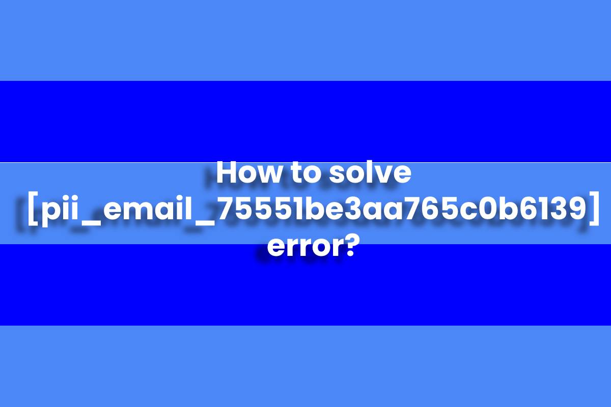 How to solve [pii_email_75551be3aa765c0b6139] error?