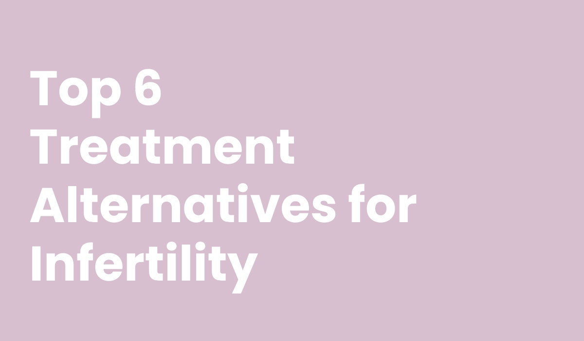 Top 6 Treatment Alternatives for Infertility