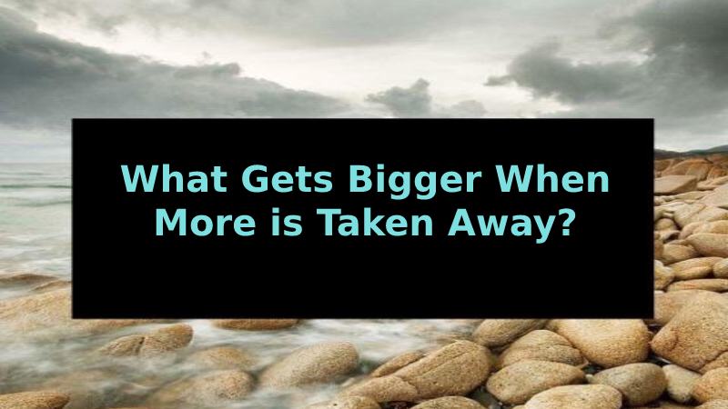 What Gets Bigger When More is Taken Away?