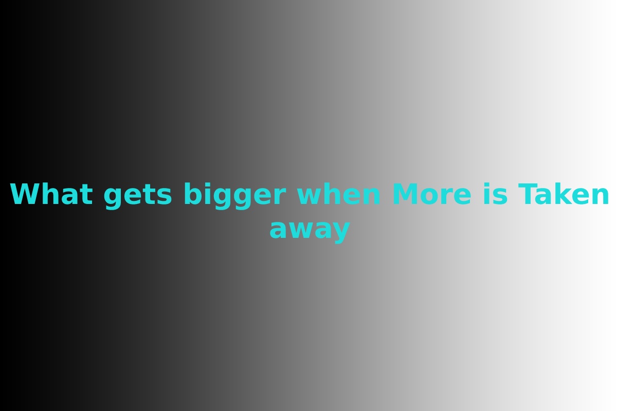 What Gets Bigger When More is Taken Away?