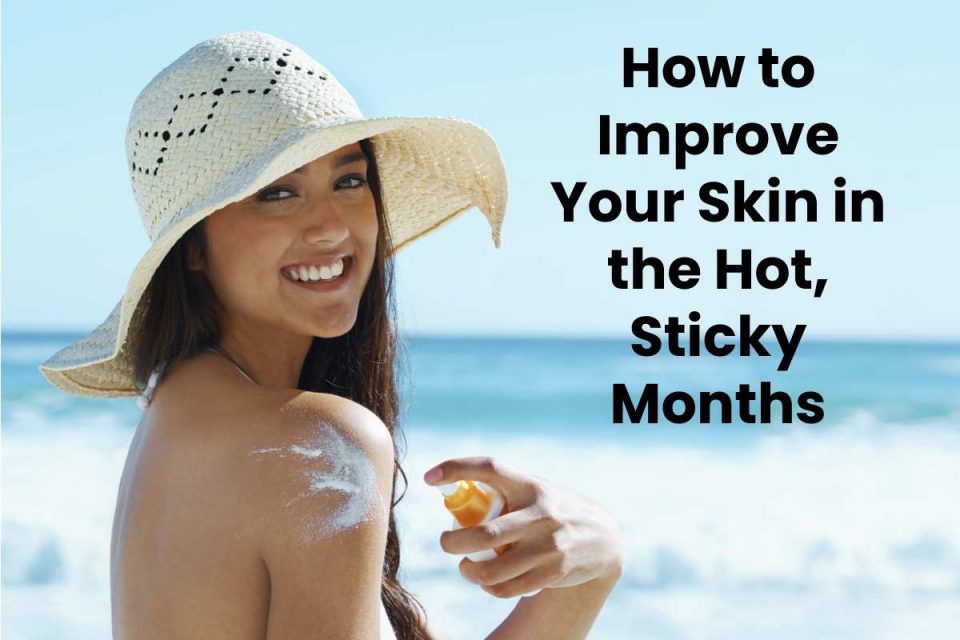 How to Improve Your Skin in the Hot, Sticky Months
