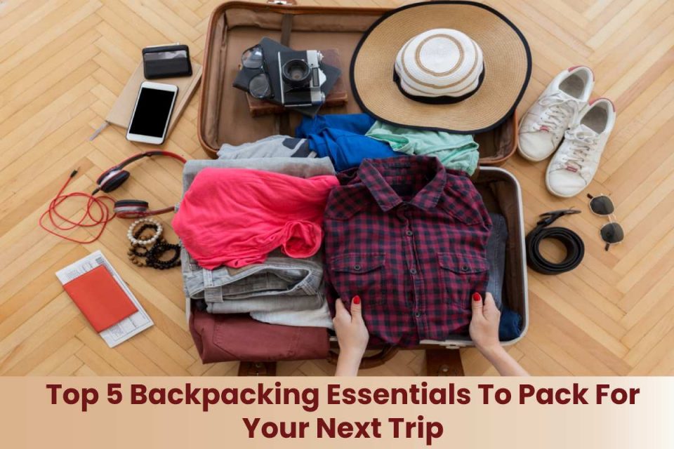 Top 5 Backpacking Essentials To Pack For Your Next Trip
